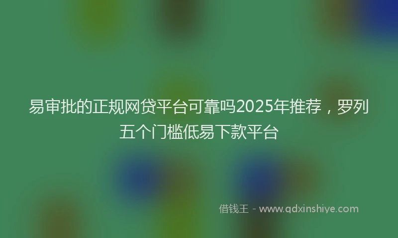易审批的正规网贷平台可靠吗2025年推荐，罗列五个门槛低易下款平台