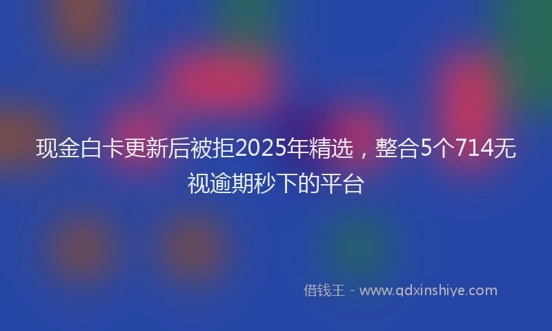 现金白卡更新后被拒2025年精选，整合5个714无视逾期秒下的平台