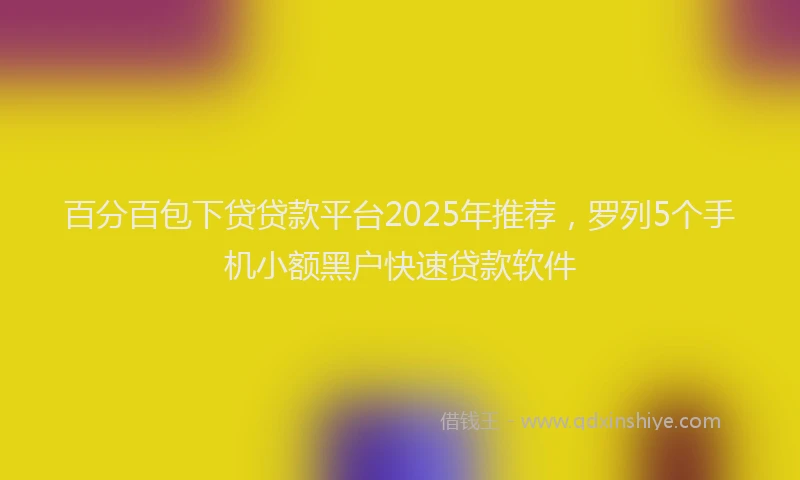 百分百包下贷贷款平台2025年推荐，罗列5个手机小额黑户快速贷款软件