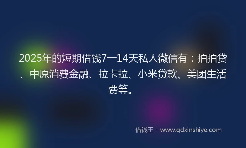 2025年的短期借钱7一14天私人微信有：拍拍贷、中原消费金融、拉卡拉、小米贷款、美团生活费等。