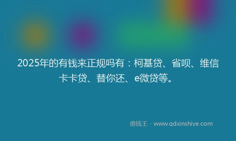 2025年的有钱来正规吗有：柯基贷、省呗、维信卡卡贷、替你还、e微贷等。