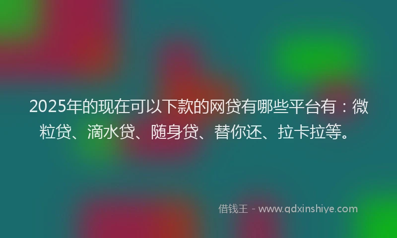 2025年的现在可以下款的网贷有哪些平台有：微粒贷、滴水贷、随身贷、替你还、拉卡拉等。