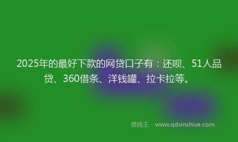 2025年的最好下款的网贷口子有：还呗、51人品贷、360借条、洋钱罐、拉卡拉等。