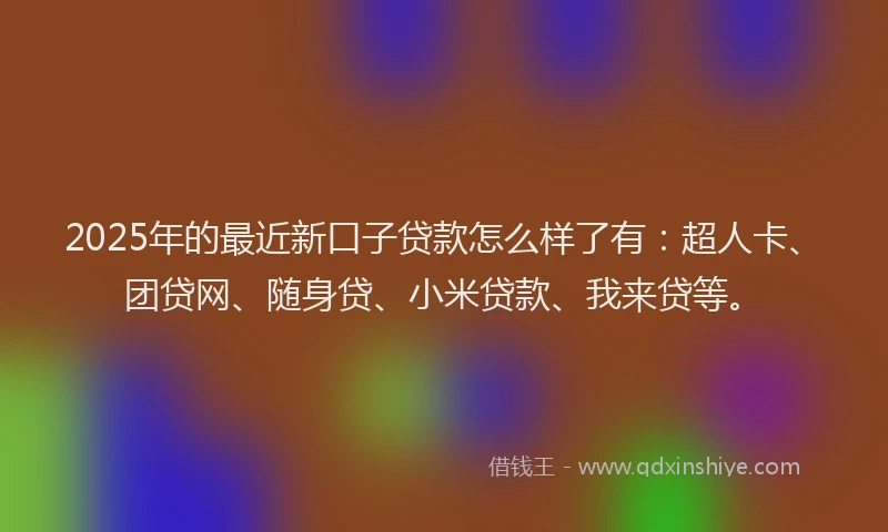 2025年的最近新口子贷款怎么样了有：超人卡、团贷网、随身贷、小米贷款、我来贷等。