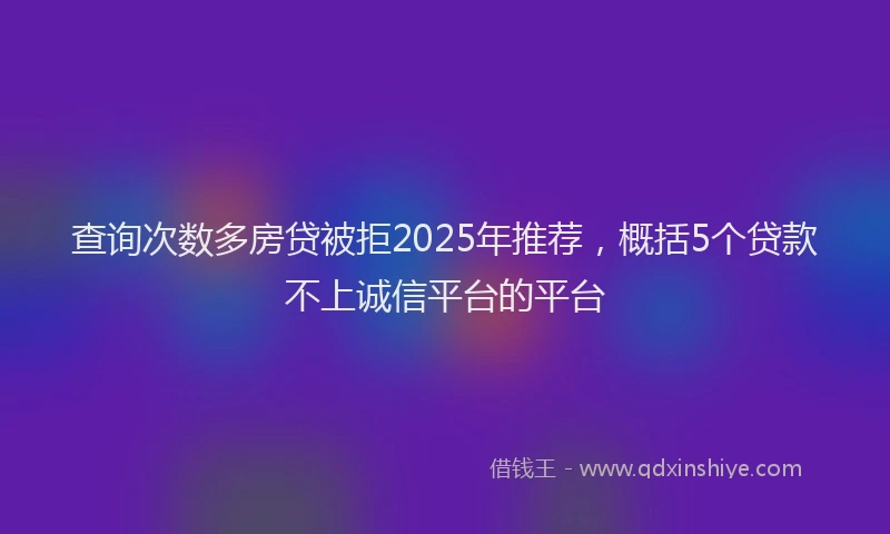 查询次数多房贷被拒2025年推荐，概括5个贷款不上诚信平台的平台