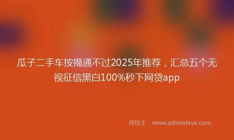 瓜子二手车按揭通不过2025年推荐，汇总五个无视征信黑白100%秒下网贷app