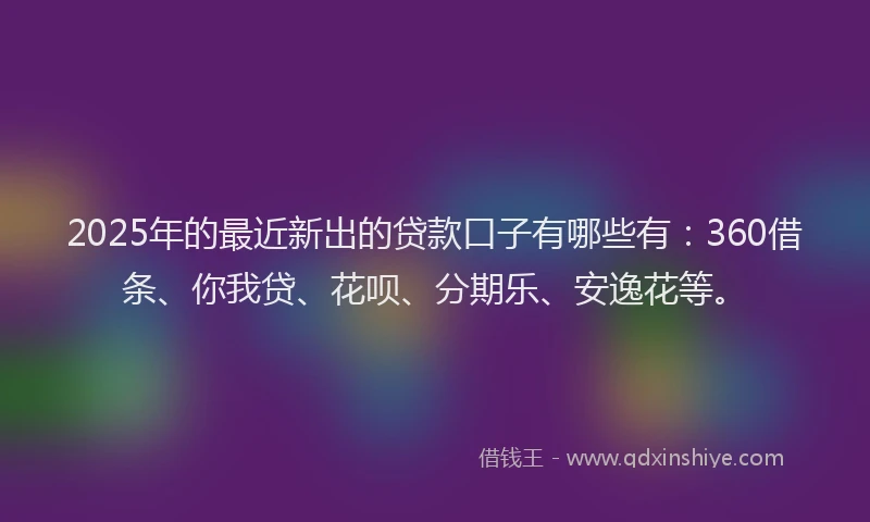 2025年的最近新出的贷款口子有哪些有：360借条、你我贷、花呗、分期乐、安逸花等。