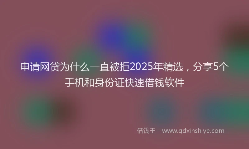 申请网贷为什么一直被拒2025年精选，分享5个手机和身份证快速借钱软件