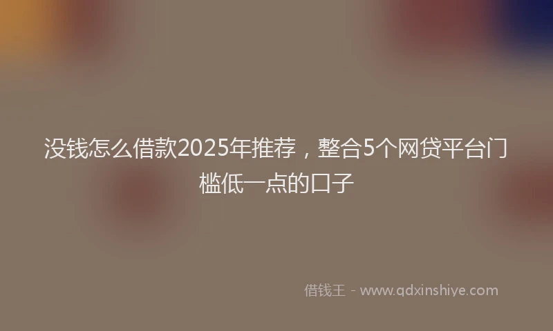 没钱怎么借款2025年推荐，整合5个网贷平台门槛低一点的口子