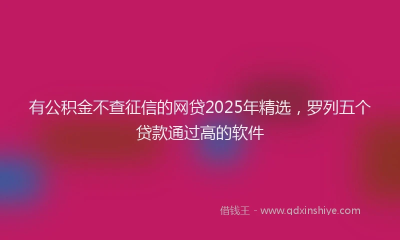 有公积金不查征信的网贷2025年精选，罗列五个贷款通过高的软件