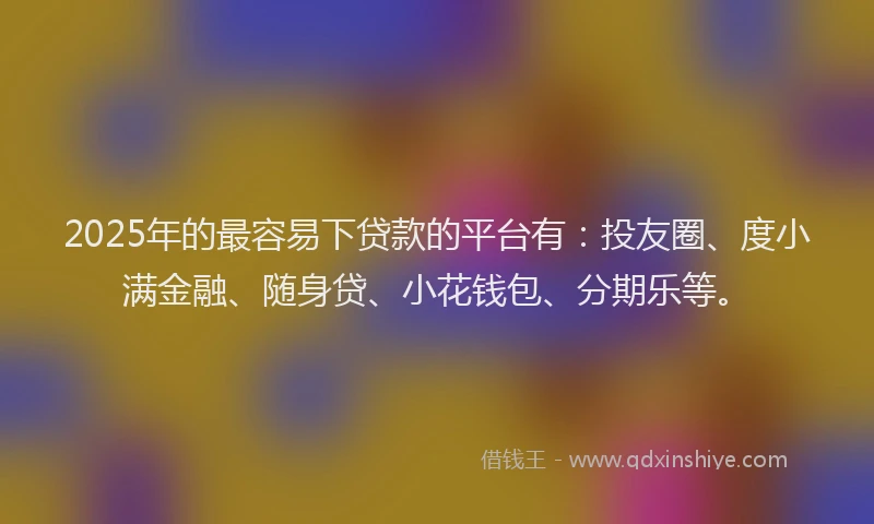 2025年的最容易下贷款的平台有：投友圈、度小满金融、随身贷、小花钱包、分期乐等。