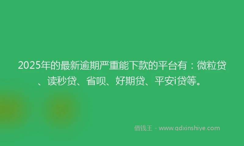 2025年的最新逾期严重能下款的平台有：微粒贷、读秒贷、省呗、好期贷、平安i贷等。