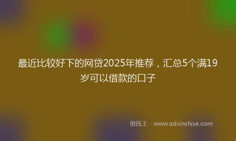 最近比较好下的网贷2025年推荐，汇总5个满19岁可以借款的口子