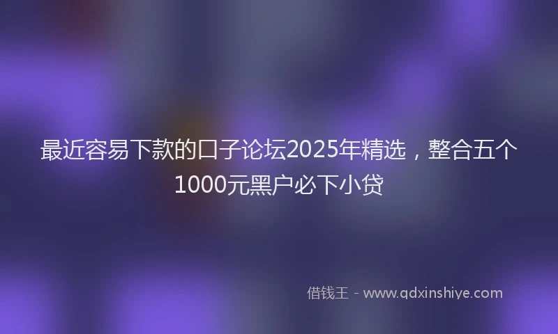 最近容易下款的口子论坛2025年精选，整合五个1000元黑户必下小贷