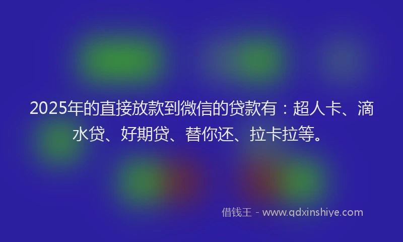2025年的直接放款到微信的贷款有：超人卡、滴水贷、好期贷、替你还、拉卡拉等。