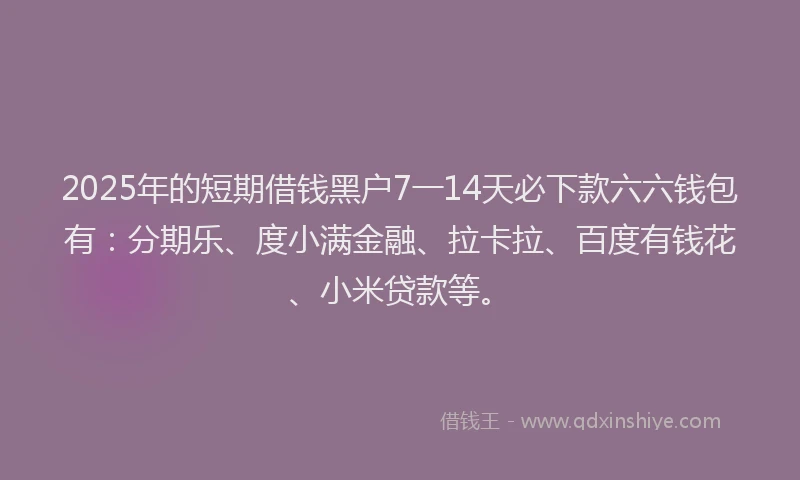 2025年的短期借钱黑户7一14天必下款六六钱包有：分期乐、度小满金融、拉卡拉、百度有钱花、小米贷款等。