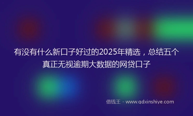 有没有什么新口子好过的2025年精选，总结五个真正无视逾期大数据的网贷口子