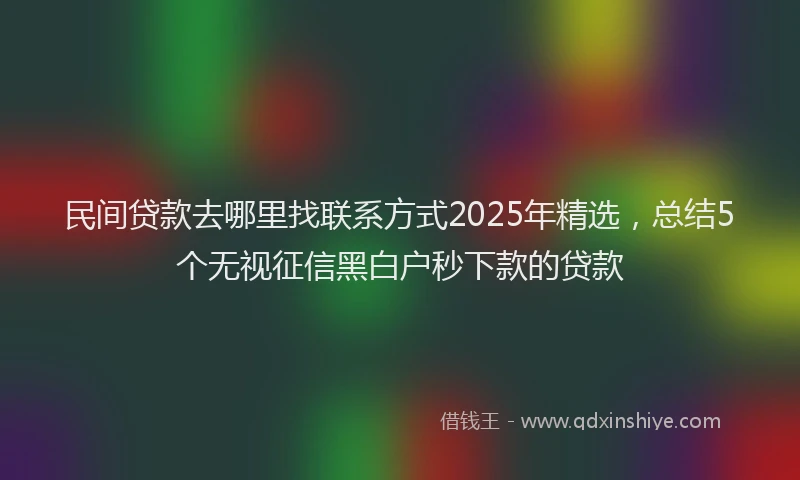 民间贷款去哪里找联系方式2025年精选，总结5个无视征信黑白户秒下款的贷款