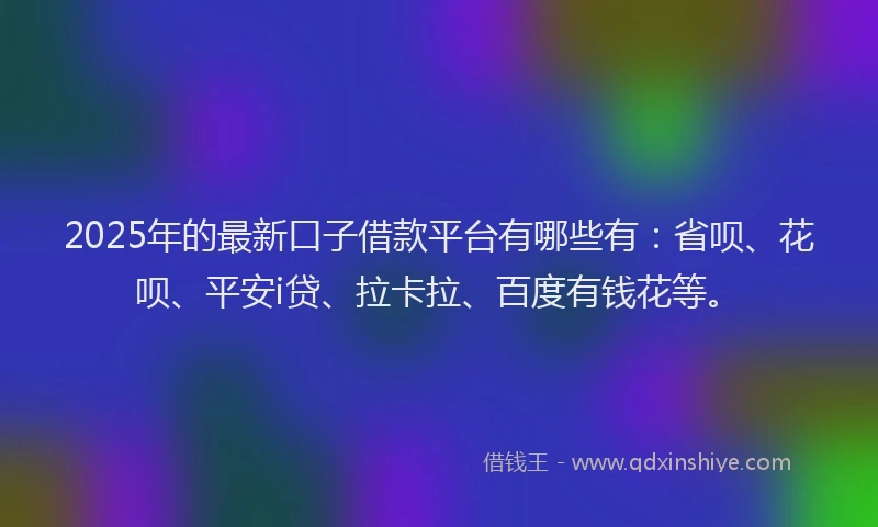 2025年的最新口子借款平台有哪些有：省呗、花呗、平安i贷、拉卡拉、百度有钱花等。