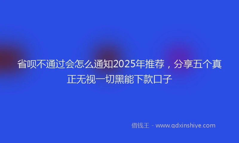 省呗不通过会怎么通知2025年推荐，分享五个真正无视一切黑能下款口子