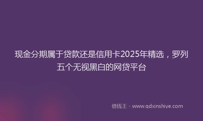 现金分期属于贷款还是信用卡2025年精选，罗列五个无视黑白的网贷平台