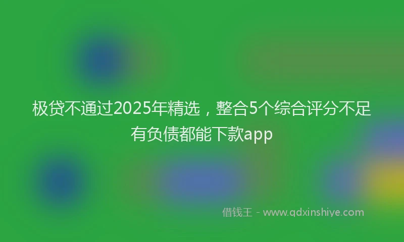 极贷不通过2025年精选，整合5个综合评分不足有负债都能下款app