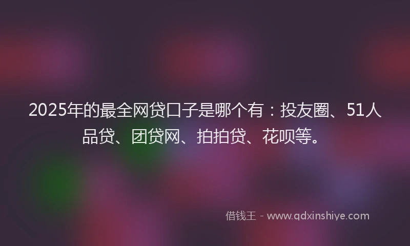 2025年的最全网贷口子是哪个有：投友圈、51人品贷、团贷网、拍拍贷、花呗等。