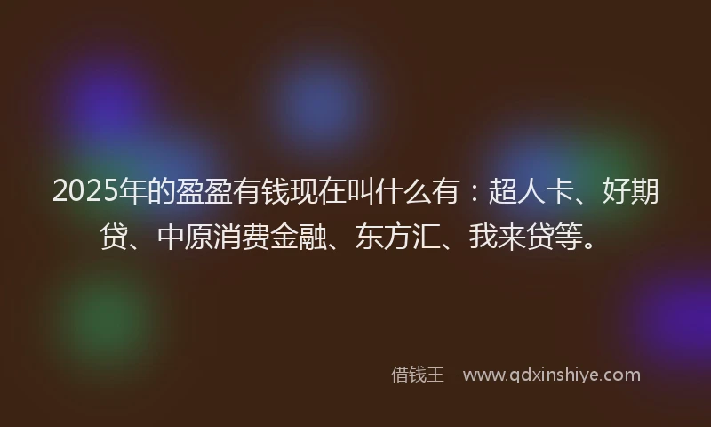 2025年的盈盈有钱现在叫什么有：超人卡、好期贷、中原消费金融、东方汇、我来贷等。