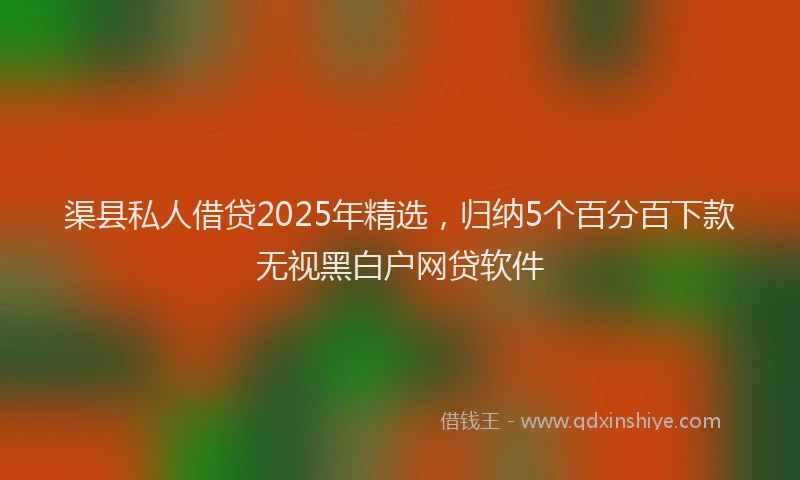 渠县私人借贷2025年精选，归纳5个百分百下款无视黑白户网贷软件
