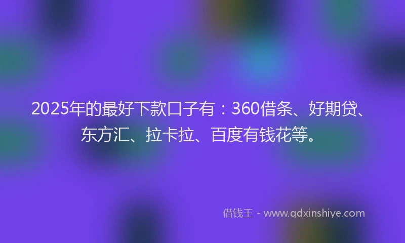 2025年的最好下款口子有：360借条、好期贷、东方汇、拉卡拉、百度有钱花等。