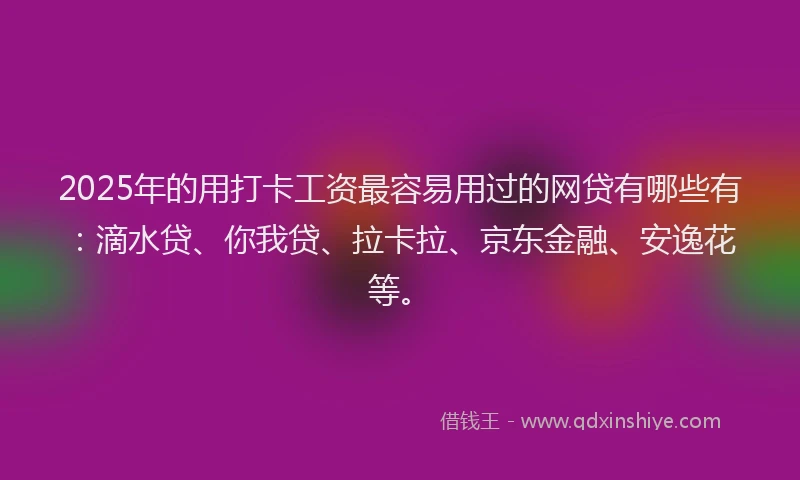 2025年的用打卡工资最容易用过的网贷有哪些有：滴水贷、你我贷、拉卡拉、京东金融、安逸花等。