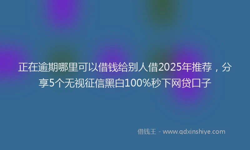 正在逾期哪里可以借钱给别人借2025年推荐，分享5个无视征信黑白100%秒下网贷口子