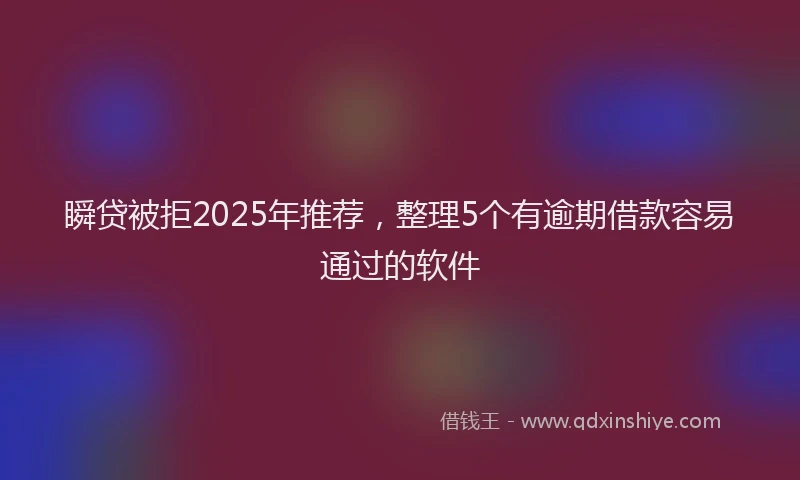 瞬贷被拒2025年推荐，整理5个有逾期借款容易通过的软件