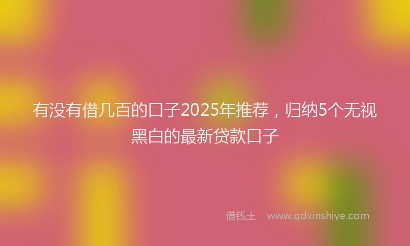 有没有借几百的口子2025年推荐，归纳5个无视黑白的最新贷款口子