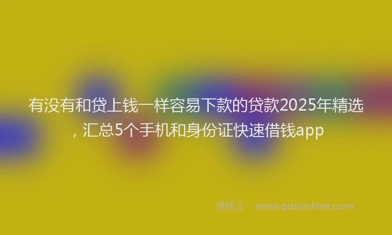 有没有和贷上钱一样容易下款的贷款2025年精选，汇总5个手机和身份证快速借钱app