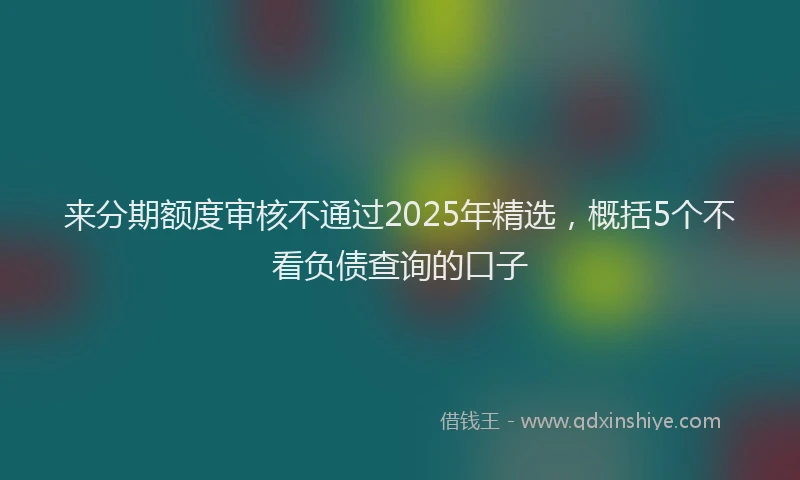 来分期额度审核不通过2025年精选，概括5个不看负债查询的口子