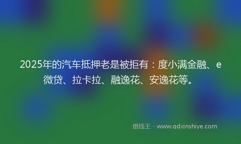 2025年的汽车抵押老是被拒有：度小满金融、e微贷、拉卡拉、融逸花、安逸花等。
