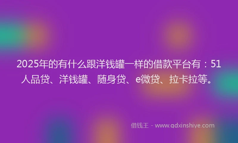 2025年的有什么跟洋钱罐一样的借款平台有：51人品贷、洋钱罐、随身贷、e微贷、拉卡拉等。