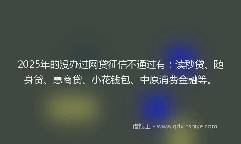 2025年的没办过网贷征信不通过有：读秒贷、随身贷、惠商贷、小花钱包、中原消费金融等。