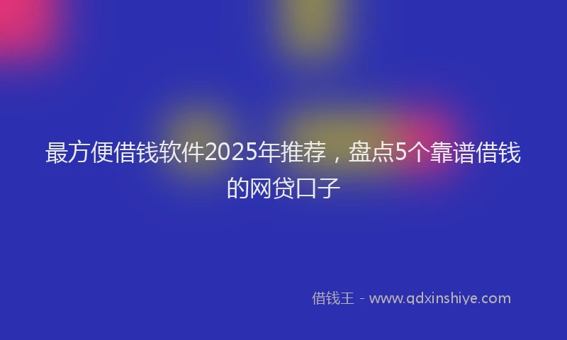 最方便借钱软件2025年推荐，盘点5个靠谱借钱的网贷口子