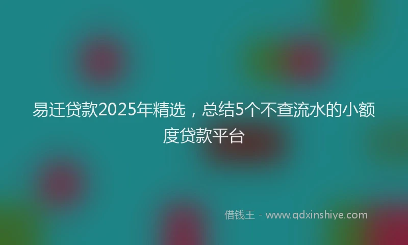 易迁贷款2025年精选，总结5个不查流水的小额度贷款平台
