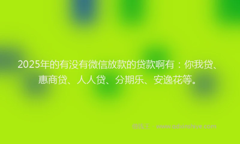 2025年的有没有微信放款的贷款啊有：你我贷、惠商贷、人人贷、分期乐、安逸花等。