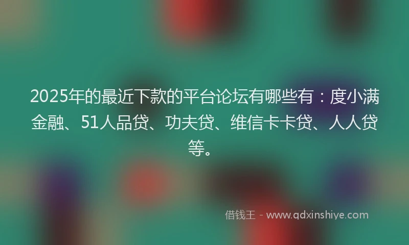 2025年的最近下款的平台论坛有哪些有：度小满金融、51人品贷、功夫贷、维信卡卡贷、人人贷等。