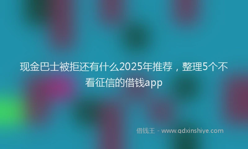 现金巴士被拒还有什么2025年推荐，整理5个不看征信的借钱app