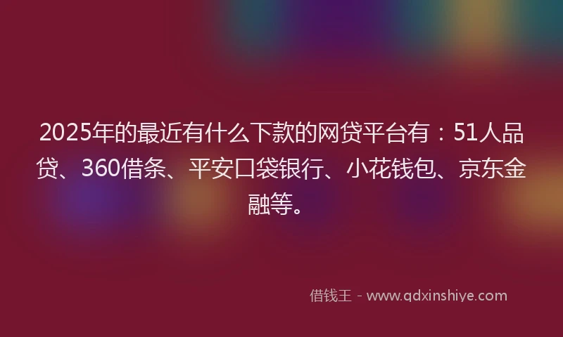 2025年的最近有什么下款的网贷平台有：51人品贷、360借条、平安口袋银行、小花钱包、京东金融等。
