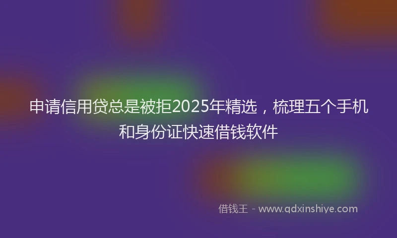 申请信用贷总是被拒2025年精选，梳理五个手机和身份证快速借钱软件