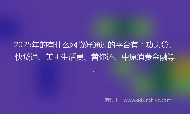 2025年的有什么网贷好通过的平台有：功夫贷、快贷通、美团生活费、替你还、中原消费金融等。