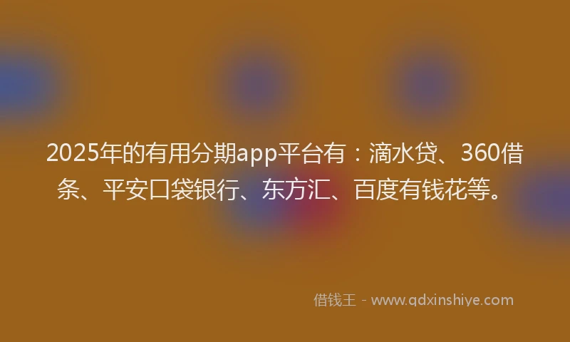 2025年的有用分期app平台有：滴水贷、360借条、平安口袋银行、东方汇、百度有钱花等。
