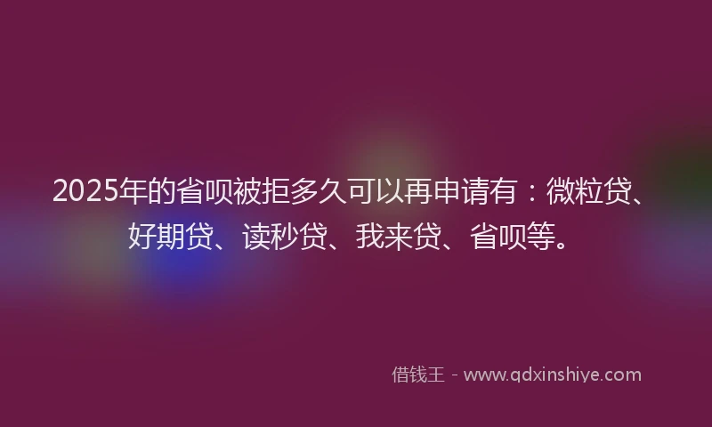 2025年的省呗被拒多久可以再申请有：微粒贷、好期贷、读秒贷、我来贷、省呗等。