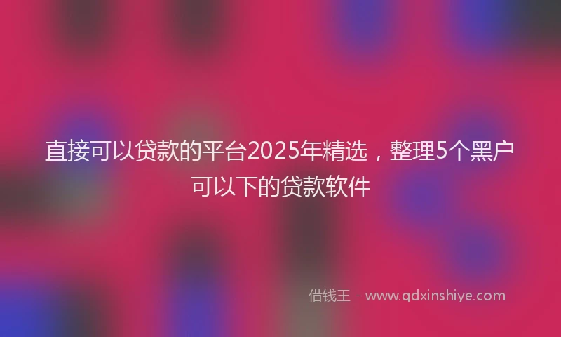 直接可以贷款的平台2025年精选，整理5个黑户可以下的贷款软件